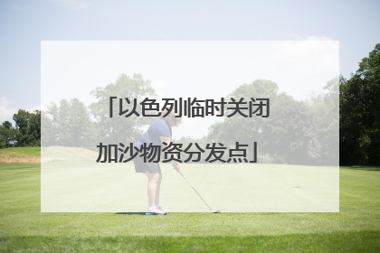 以色列临时关闭加沙物资分发点