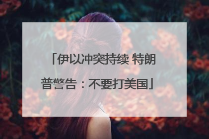 伊以冲突持续 特朗普警告：不要打美国