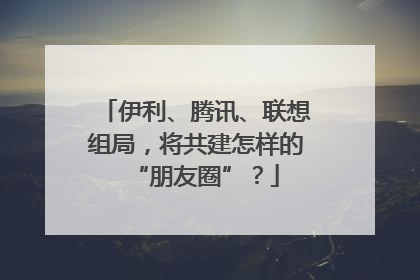 伊利、腾讯、联想组局，将共建怎样的“朋友圈”？