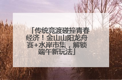 传统竞渡碰撞青春经济！金山山阳龙舟赛+水岸市集，解锁端午新玩法