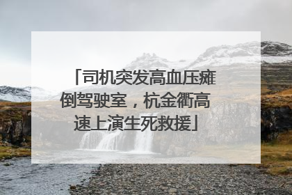 司机突发高血压瘫倒驾驶室，杭金衢高速上演生死救援