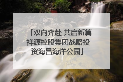 双向奔赴 共启新篇 祥源控股集团战略投资海昌海洋公园