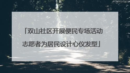 双山社区开展便民专场活动 志愿者为居民设计心仪发型