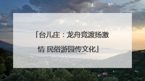 台儿庄：龙舟竞渡扬激情 民俗游园传文化