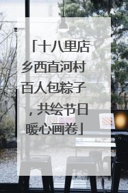 十八里店乡西直河村百人包粽子，共绘节日暖心画卷