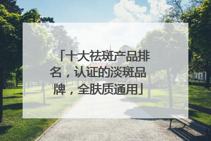 十大祛斑产品排名，认证的淡斑品牌，全肤质通用