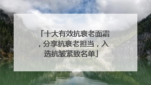 十大有效抗衰老面霜，分享抗衰老担当，入选抗皱紧致名单