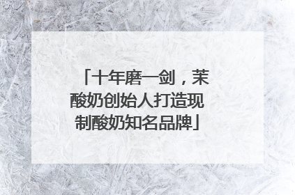 十年磨一剑，茉酸奶创始人打造现制酸奶知名品牌