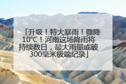 升级！特大暴雨！骤降10℃！河南这场降雨将持续数日，最大雨量或破300毫米极端纪录
