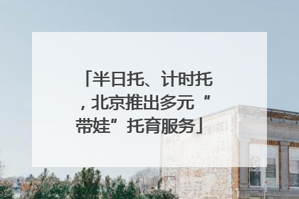 半日托、计时托，北京推出多元“带娃”托育服务