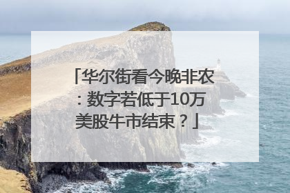 华尔街看今晚非农：数字若低于10万 美股牛市结束？