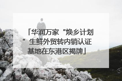 华润万家“焕乡计划”生鲜外贸转内销认证基地在东港区揭牌