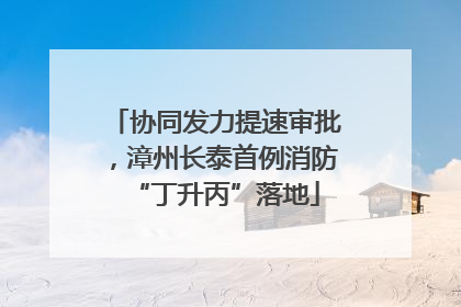 协同发力提速审批，漳州长泰首例消防“丁升丙”落地