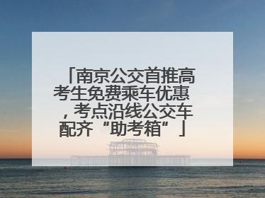 南京公交首推高考生免费乘车优惠，考点沿线公交车配齐“助考箱”
