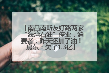 南昌南斯友好路两家“海湾石油”停业，消费者：昨天还加了油！房东：欠了1.3亿