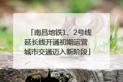 南昌地铁1、2号线延长线开通初期运营 城市交通迈入新阶段