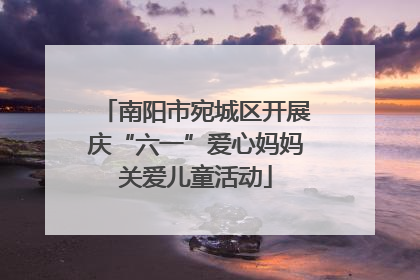 南阳市宛城区开展庆“六一”爱心妈妈关爱儿童活动