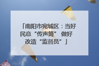 南阳市宛城区：当好民意“传声筒” 做好改造“监督员”