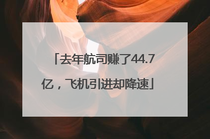 去年航司赚了44.7亿，飞机引进却降速