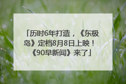 历时6年打造，《东极岛》定档8月8日上映！《90早新闻》来了