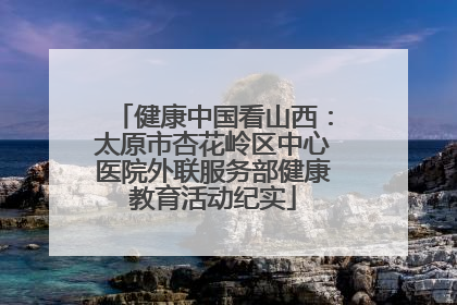 健康中国看山西：太原市杏花岭区中心医院外联服务部健康教育活动纪实
