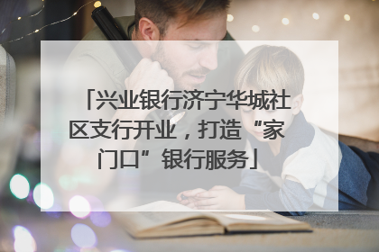 兴业银行济宁华城社区支行开业，打造“家门口”银行服务