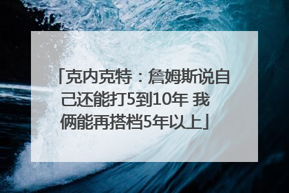 克内克特：詹姆斯说自己还能打5到10年 我俩能再搭档5年以上
