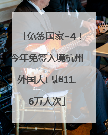 免签国家+4！今年免签入境杭州外国人已超11.6万人次