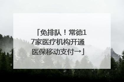 免排队！常德17家医疗机构开通医保移动支付→