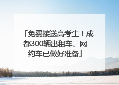 免费接送高考生！成都300辆出租车、网约车已做好准备