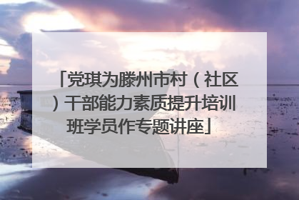 党琪为滕州市村（社区）干部能力素质提升培训班学员作专题讲座