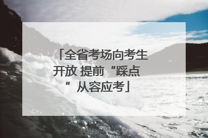 全省考场向考生开放 提前“踩点”从容应考