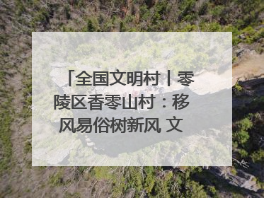 全国文明村丨零陵区香零山村：移风易俗树新风 文明乡村谱新篇
