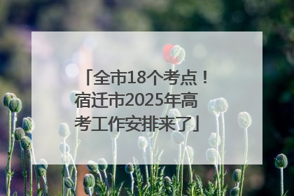 全市18个考点！宿迁市2025年高考工作安排来了