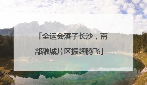 全运会落子长沙，南部融城片区振翅腾飞