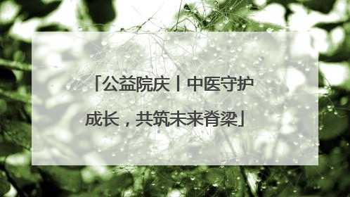 公益院庆丨中医守护成长，共筑未来脊梁