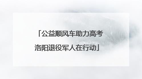 公益顺风车助力高考洛阳退役军人在行动