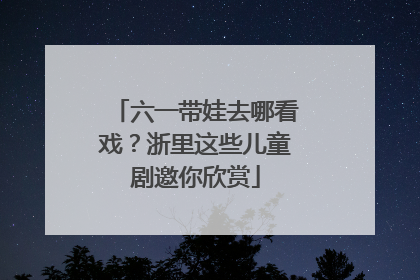 六一带娃去哪看戏？浙里这些儿童剧邀你欣赏