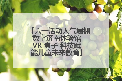 六一活动人气爆棚 数字济南体验馆 VR 盒子 科技赋能儿童未来教育