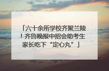六十余所学校齐聚兰陵！齐鲁晚报中招会助考生家长吃下“定心丸”