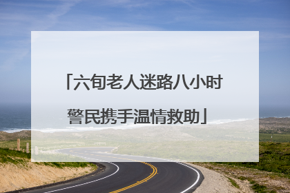 六旬老人迷路八小时 警民携手温情救助