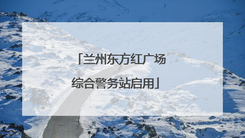 兰州东方红广场综合警务站启用