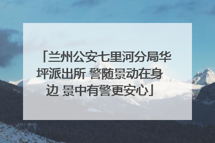 兰州公安七里河分局华坪派出所 警随景动在身边 景中有警更安心