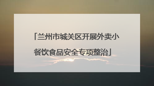 兰州市城关区开展外卖小餐饮食品安全专项整治