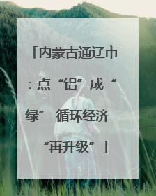 内蒙古通辽市：点“铝”成“绿” 循环经济“再升级”