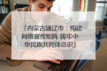 内蒙古通辽市：构建网络宣传矩阵 铸牢中华民族共同体意识