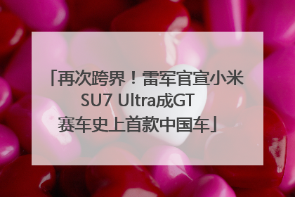 再次跨界！雷军官宣小米SU7 Ultra成GT赛车史上首款中国车