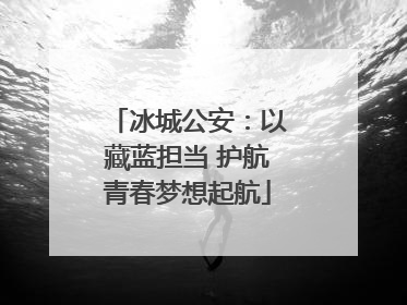 冰城公安：以藏蓝担当 护航青春梦想起航