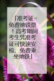 准考证=免费地铁票！高考期间考生凭准考证可快速安检、免费乘坐地铁