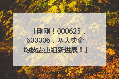刚刚！000625，600006，两大央企均披露重组新进展！